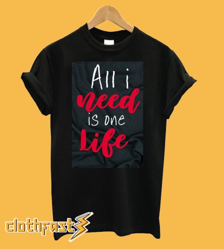 All I Need Is One Life T-Shirt