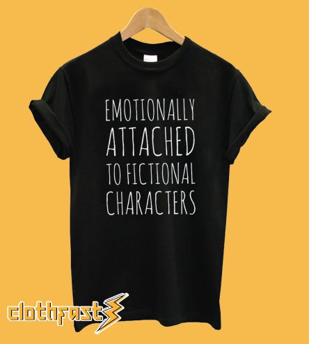 Emotionally Attached to Fictional Characters T-Shirt
