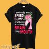 I Seriously Need A Speed Bump Between Brain And Mouth T-Shirt