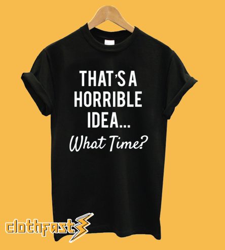 That's a Horrible Idea T-Shirt
