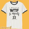 I Whisper WTF at Least 22 Times a Day T-Shirt