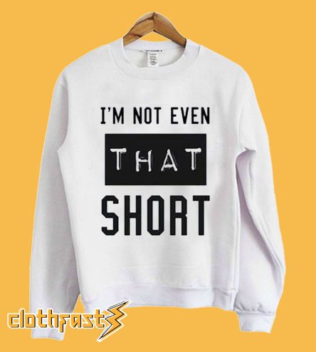 I'm Not Even That Short Sweatshirt