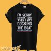 I’m Sorry For What I Said When I Was Docking The Boat T-Shirt
