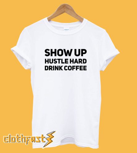 Show Up Hustle Hard Drink Coffee T-Shirt