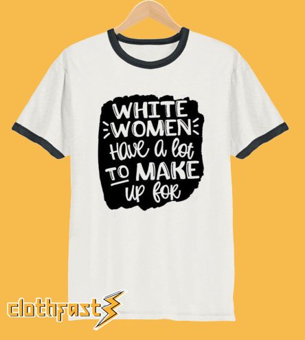 White Women Have A Lot To Make Up For T-Shirt