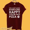 You Can't Make Everyone Happy You're Not Pizza T-Shirt