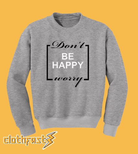 Don't be Happy Worry Sweatshirt