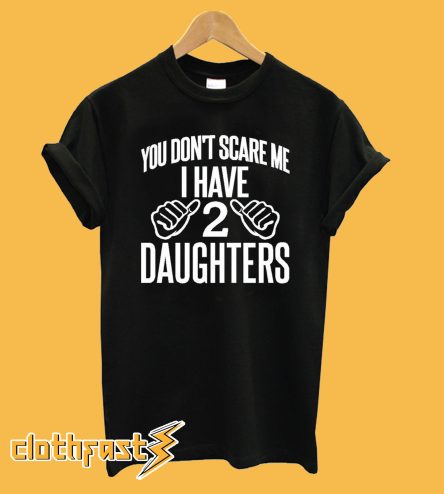 You Dont Scare Me I Have 2 Daughters T Shirt
