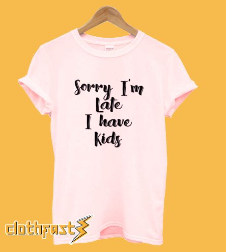 Sorry I'm Late I Have Kids T-Shirt