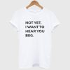 Not Yet I Want To Hear You Beg T-Shirt