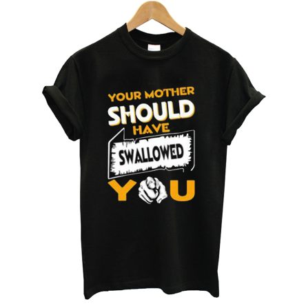 Your Mother Should Have Swallowed You T-Shirt