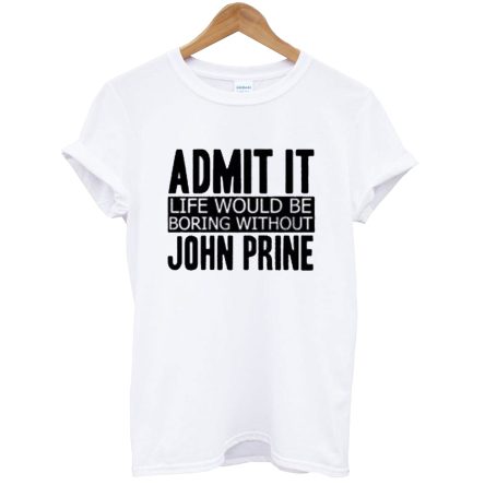 Admit It Life Would Be Boring Without John Prine T Shirt
