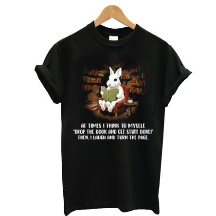 At Times I Think To Myself Drop The Book And Get Stuff Done Then I Laugh Reading Rabbit T shirt
