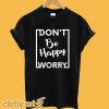 Don’t be happy worry T shirt