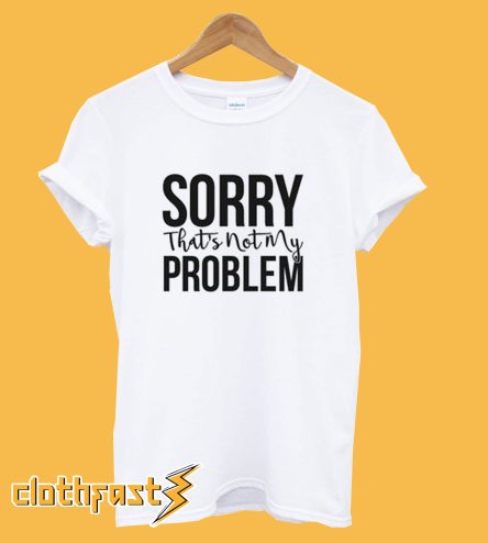 Sorry not my Problem T-shirt