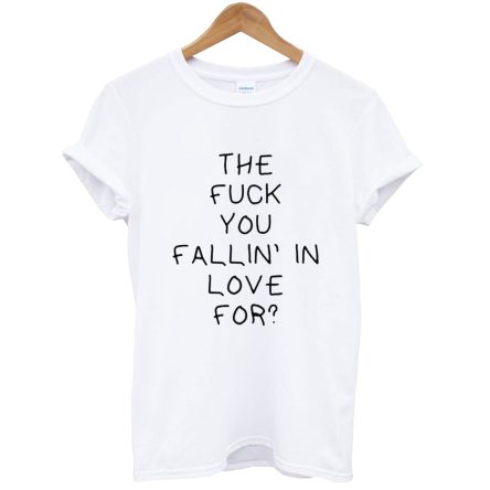 The Fuck You Fallin In Love For Quote T-Shirt