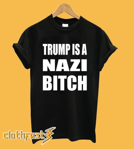 Trump Is A Nazi Bitch T shirt
