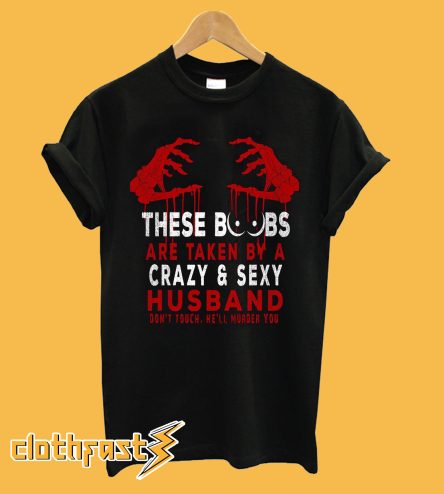 These Boobs Are Taken By A Crazy And Sexy Husband Don't Touch He'll Murder You T-Shirt
