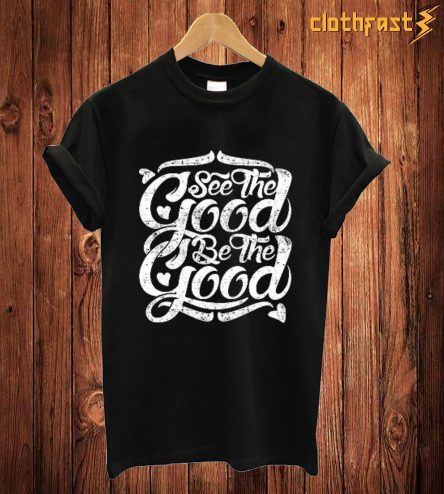 See The Good Be The Good T Shirt