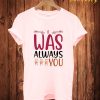 Was Always You T Shirt