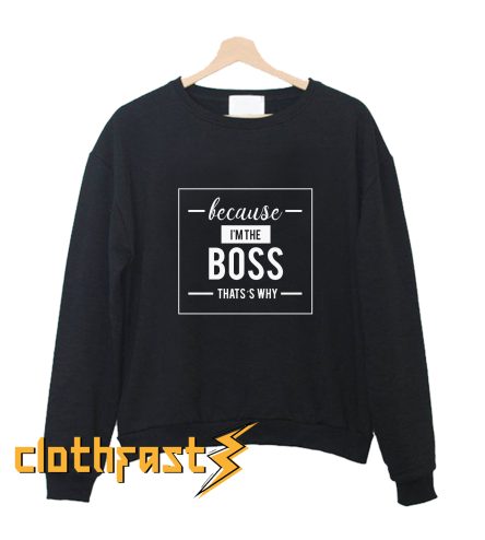 Because I'm The BOSS That's Why Sweatshirt