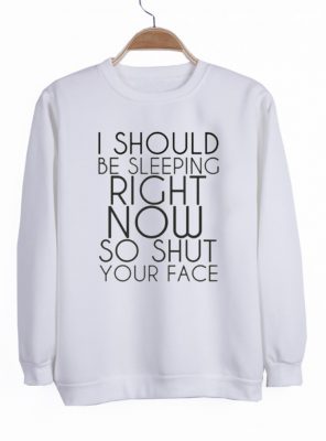 i should be sleeping right now so shut your face sweatshirt