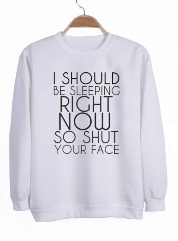 i should be sleeping right now so shut your face sweatshirt