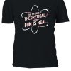 The Physics Is Theoretical But The Fun Is Real T-shirt